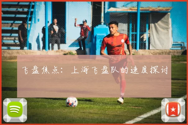 飞盘焦点：上海飞盘队的速度探讨