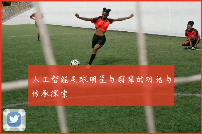 人工智能足球明星与前辈的对话与传承探索