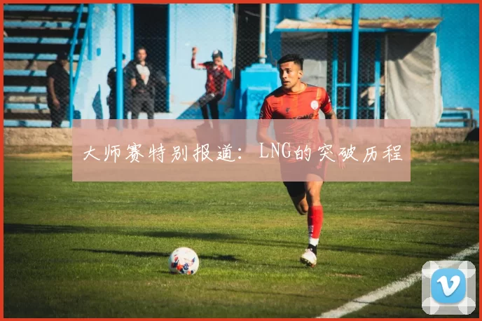 大师赛特别报道：LNG的突破历程