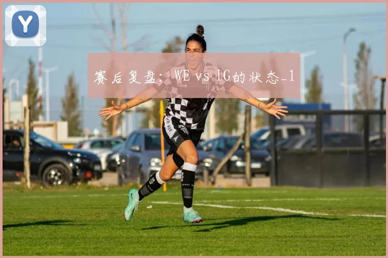 赛后复盘：WE vs IG的状态_1
