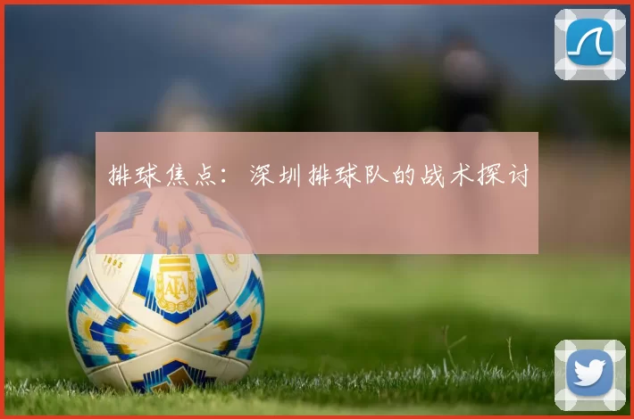 排球焦点：深圳排球队的战术探讨