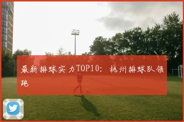 最新排球实力TOP10：杭州排球队领跑