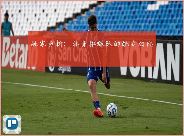 独家分析：北京排球队的配合对比