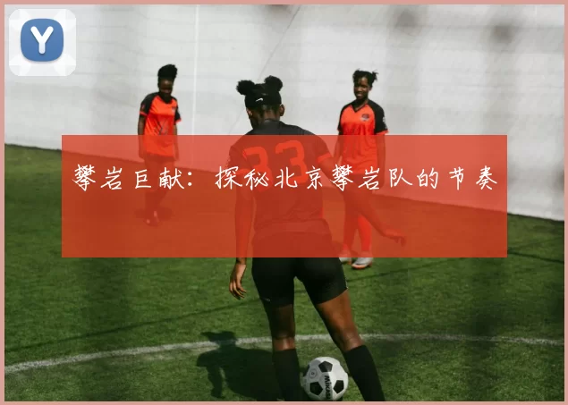 攀岩巨献：探秘北京攀岩队的节奏