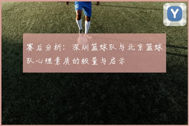 赛后分析：深圳篮球队与北京篮球队心理素质的较量与启示