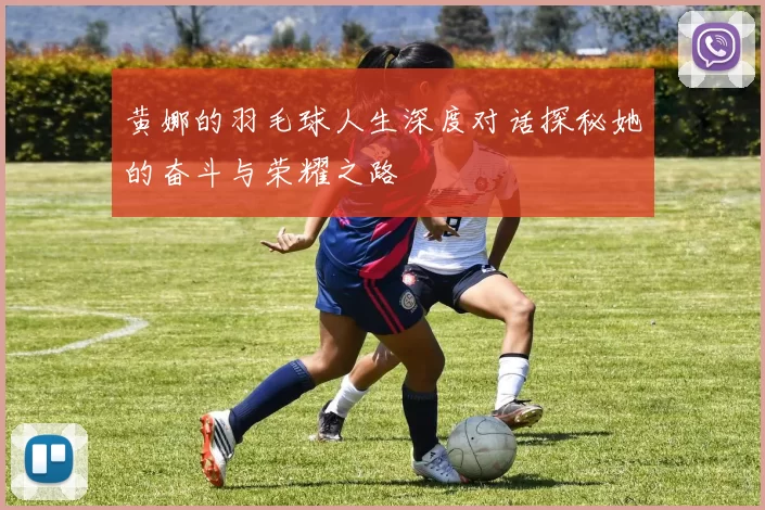 黄娜的羽毛球人生深度对话探秘她的奋斗与荣耀之路