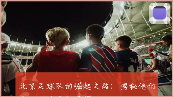 北京足球队的崛起之路：揭秘他们背后的力量与荣耀