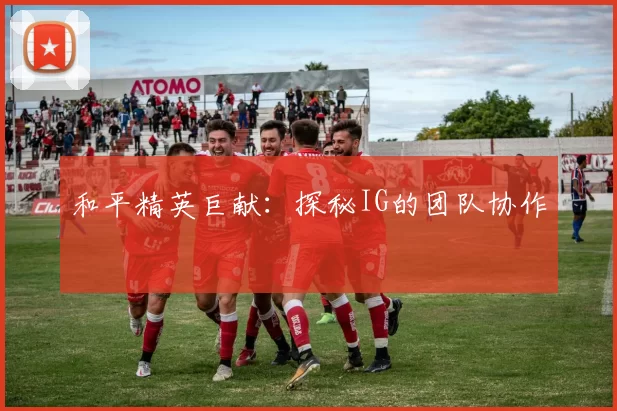 和平精英巨献：探秘IG的团队协作