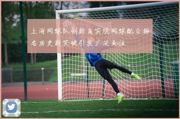 上海网球队创新高实现网球配合排名历史新突破引发广泛关注