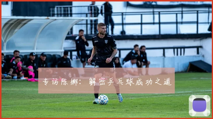 专访陈娜：解密乒乓球成功之道