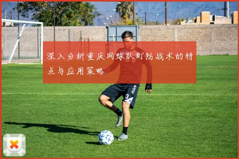 深入分析重庆网球队盯防战术的特点与应用策略