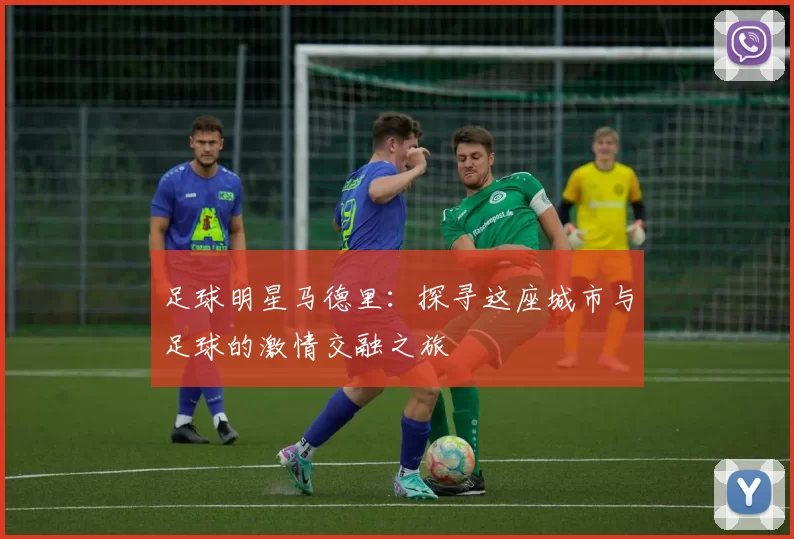 足球明星马德里：探寻这座城市与足球的激情交融之旅